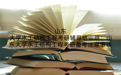 山东大学水工结构工程考研辅导培训班：山东大学水工结构工程考研备考注意事项