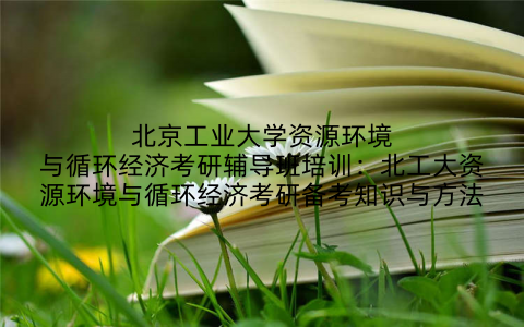 北京工业大学资源环境与循环经济考研辅导班培训：北工大资源环境与循环经济考研备考知识与方法