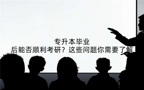 专升本毕业后能否顺利考研？这些问题你需要了解