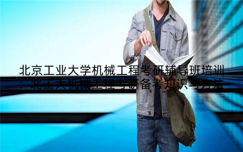 北京工业大学机械工程考研辅导班培训：北工大机械工程考研备考知识与方法