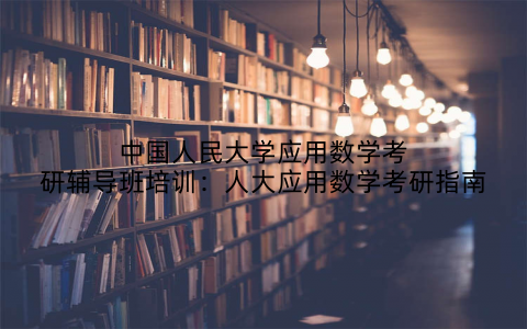 中国人民大学应用数学考研辅导班培训：人大应用数学考研指南