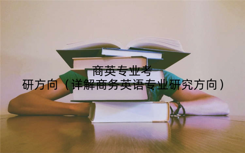 商英专业考研方向（详解商务英语专业研究方向）