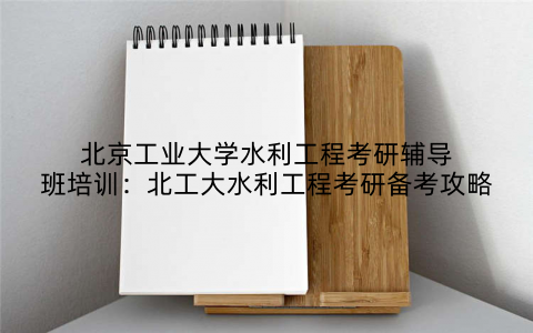 北京工业大学水利工程考研辅导班培训：北工大水利工程考研备考攻略