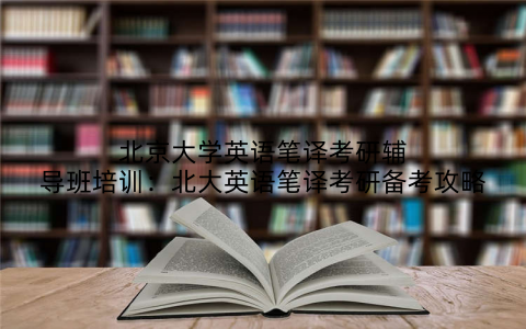 北京大学英语笔译考研辅导班培训：北大英语笔译考研备考攻略