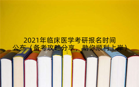 2021年临床医学考研报名时间公布（备考攻略分享，助你顺利上岸）