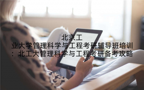 北京工业大学管理科学与工程考研辅导班培训：北工大管理科学与工程考研备考攻略