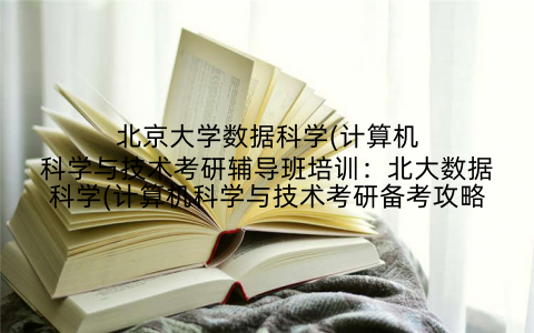 北京大学数据科学(计算机科学与技术考研辅导班培训：北大数据科学(计算机科学与技术考研备考攻略
