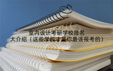 室内设计考研学校排名大介绍（这些学校才是你最该报考的）