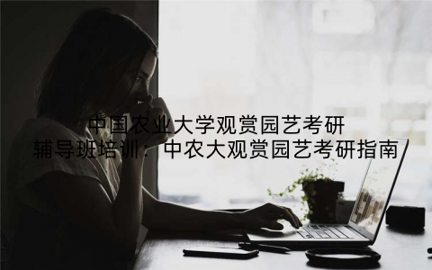 中国农业大学观赏园艺考研辅导班培训：中农大观赏园艺考研指南
