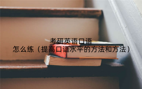 考研英语口语怎么练（提高口语水平的方法和方法）