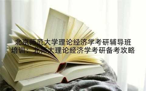 北京师范大学理论经济学考研辅导班培训：北师大理论经济学考研备考攻略