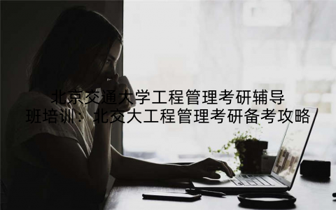 北京交通大学工程管理考研辅导班培训：北交大工程管理考研备考攻略