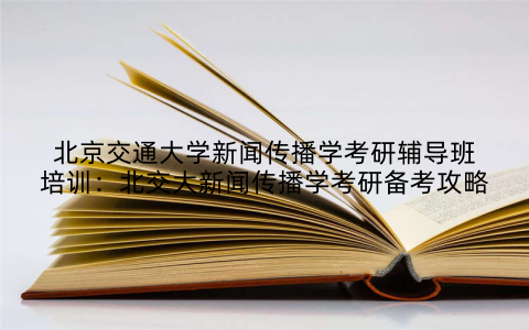 北京交通大学新闻传播学考研辅导班培训：北交大新闻传播学考研备考攻略