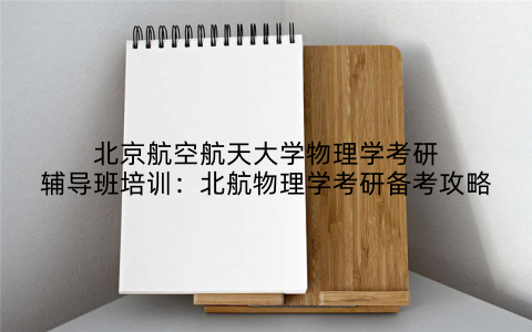 北京航空航天大学物理学考研辅导班培训：北航物理学考研备考攻略