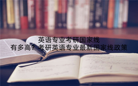 英语专业考研国家线有多高？考研英语专业最新国家线政策