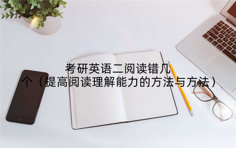 考研英语二阅读错几个（提高阅读理解能力的方法与方法）
