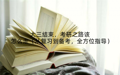 大三结束，考研之路该怎么走（从复习到备考，全方位指导）