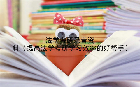 法学考研录音资料（提高法学考研学习效率的好帮手）