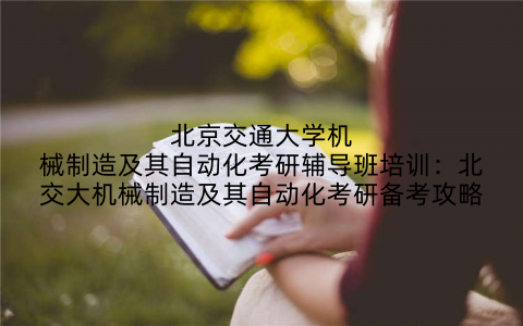 北京交通大学机械制造及其自动化考研辅导班培训：北交大机械制造及其自动化考研备考攻略