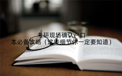 考研现场确认户口本必备攻略（这些细节你一定要知道）