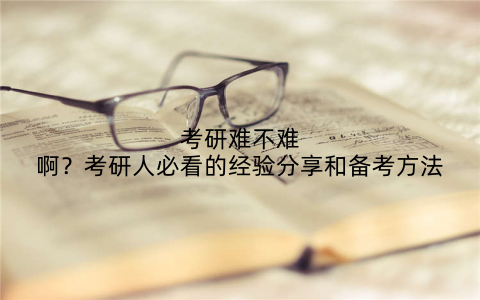 考研难不难啊？考研人必看的经验分享和备考方法