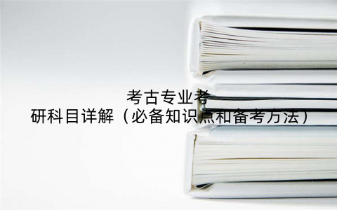 考古专业考研科目详解（必备知识点和备考方法）