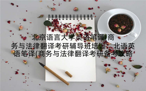 北京语言大学英语笔译(商务与法律翻译考研辅导班培训：北语英语笔译(商务与法律翻译考研备考攻略