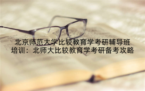 北京师范大学比较教育学考研辅导班培训：北师大比较教育学考研备考攻略