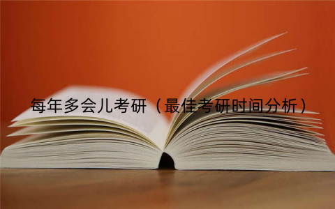 每年多会儿考研（最佳考研时间分析）