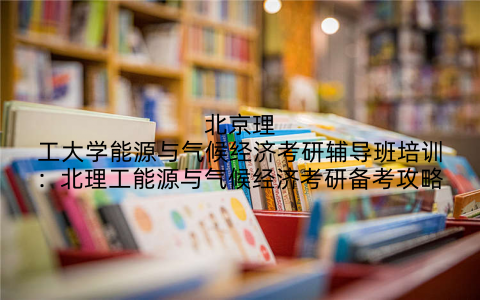 北京理工大学能源与气候经济考研辅导班培训：北理工能源与气候经济考研备考攻略