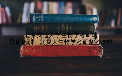 北京交通大学生物学考研辅导班培训：北交大生物学考研备考攻略