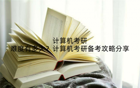 计算机考研难度有多大？计算机考研备考攻略分享