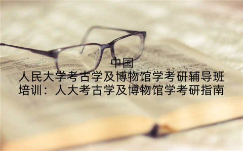 中国人民大学考古学及博物馆学考研辅导班培训：人大考古学及博物馆学考研指南