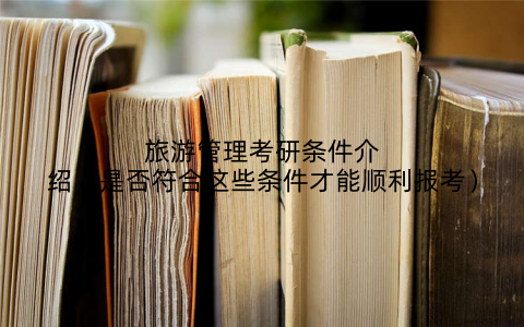旅游管理考研条件介绍（是否符合这些条件才能顺利报考）