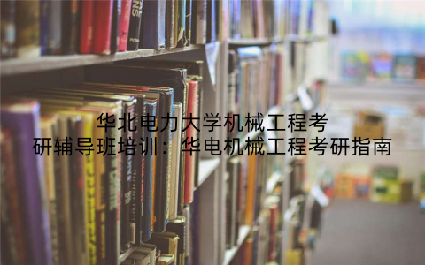 华北电力大学机械工程考研辅导班培训：华电机械工程考研指南