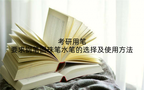 考研用笔要求钢笔圆珠笔水笔的选择及使用方法