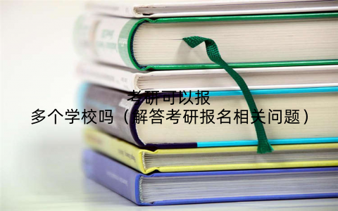 考研可以报多个学校吗（解答考研报名相关问题）