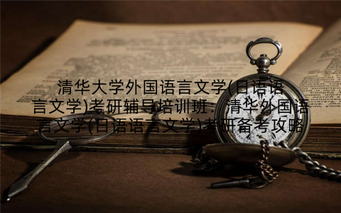清华大学外国语言文学(日语语言文学)考研辅导培训班：清华外国语言文学(日语语言文学)考研备考攻略