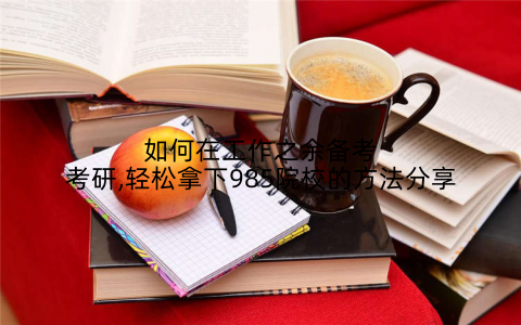 如何在工作之余备考考研,轻松拿下985院校的方法分享