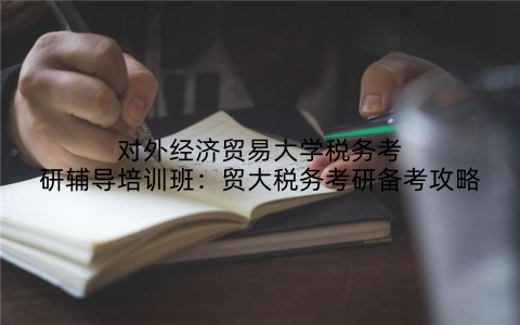 对外经济贸易大学税务考研辅导培训班：贸大税务考研备考攻略