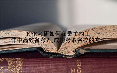 KYK考研如何在繁忙的工作中高效备考？,成功考取名校的方法