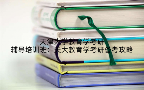天津大学教育学考研辅导培训班：天大教育学考研备考攻略