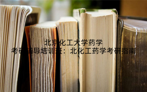 北京化工大学药学考研辅导培训班：北化工药学考研指南