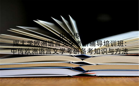 中国传媒大学欧洲语言文学考研辅导培训班：中传欧洲语言文学考研备考知识与方法