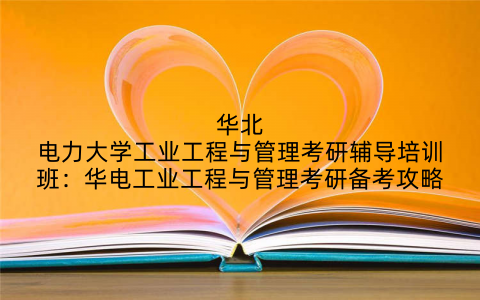 华北电力大学工业工程与管理考研辅导培训班：华电工业工程与管理考研备考攻略