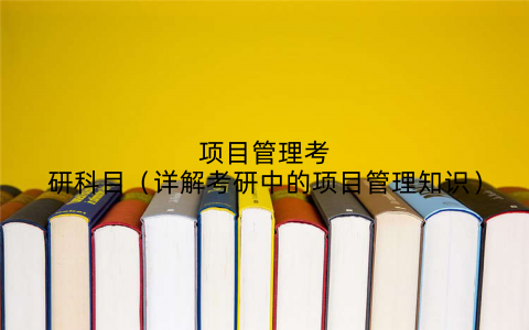 项目管理考研科目（详解考研中的项目管理知识）