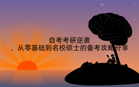 自考考研逆袭，从零基础到名校硕士的备考攻略分享