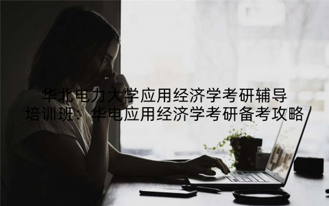 华北电力大学应用经济学考研辅导培训班：华电应用经济学考研备考攻略