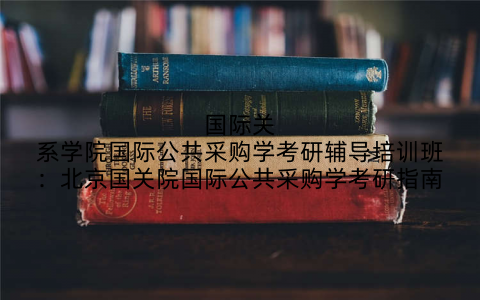 国际关系学院国际公共采购学考研辅导培训班：北京国关院国际公共采购学考研指南