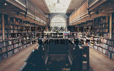 北京邮电大学艺术(交互设计与用户体验)考研辅导培训班：北邮艺术(交互设计与用户体验)考研备考攻略